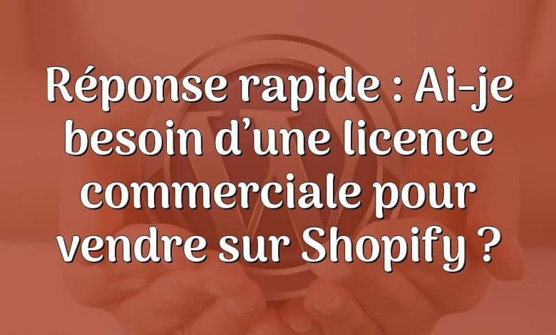 Réponse rapide : Ai-je besoin d’une licence commerciale pour vendre sur Shopify ?